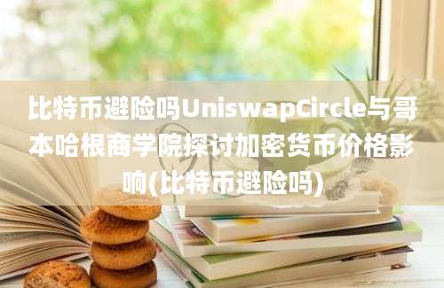 比特币避险吗UniswapCircle与哥本哈根商学院探讨加密货币价格影响(比特币避险吗)