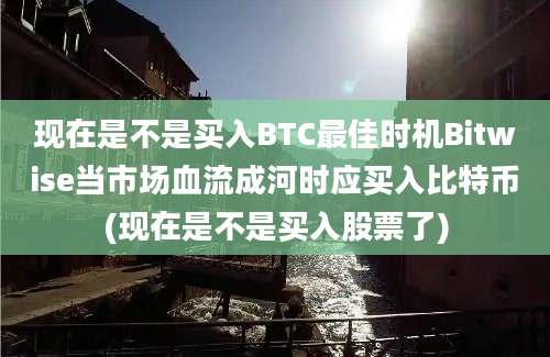 现在是不是买入BTC最佳时机Bitwise当市场血流成河时应买入比特币(现在是不是买入股票了)