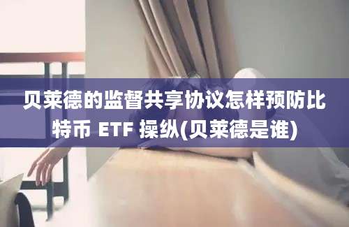 贝莱德的监督共享协议怎样预防比特币 ETF 操纵(贝莱德是谁)