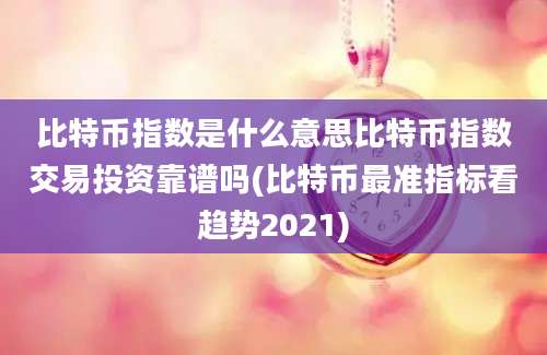 比特币指数是什么意思比特币指数交易投资靠谱吗(比特币最准指标看趋势2021)