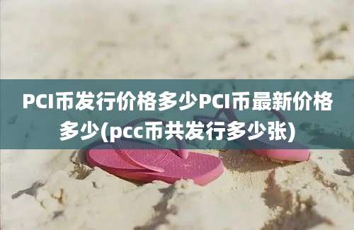 PCI币发行价格多少PCI币最新价格多少(pcc币共发行多少张)