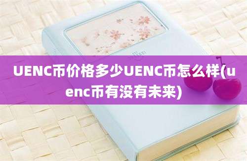 UENC币价格多少UENC币怎么样(uenc币有没有未来)