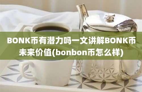 BONK币有潜力吗一文讲解BONK币未来价值(bonbon币怎么样)