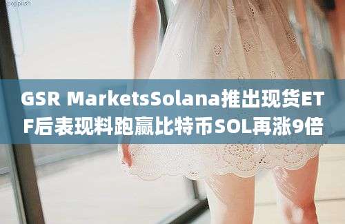 GSR MarketsSolana推出现货ETF后表现料跑赢比特币SOL再涨9倍