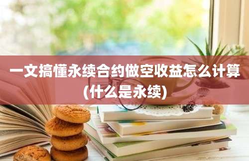 一文搞懂永续合约做空收益怎么计算(什么是永续)