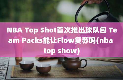 NBA Top Shot首次推出球队包 Team Packs能让Flow复苏吗(nba top show)