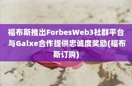 福布斯推出ForbesWeb3社群平台 与Galxe合作提供忠诚度奖励(福布斯订购)