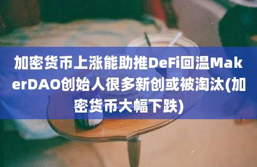 加密货币上涨能助推DeFi回温MakerDAO创始人很多新创或被淘汰(加密货币大幅下跌)