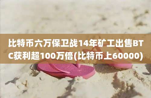 比特币六万保卫战14年矿工出售BTC获利超100万倍(比特币上60000)