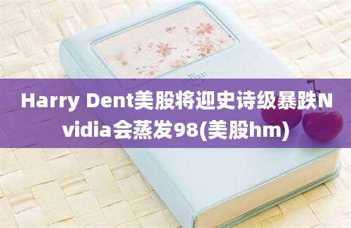 Harry Dent美股将迎史诗级暴跌Nvidia会蒸发98(美股hm)