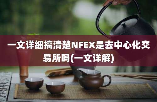 一文详细搞清楚NFEX是去中心化交易所吗(一文详解)