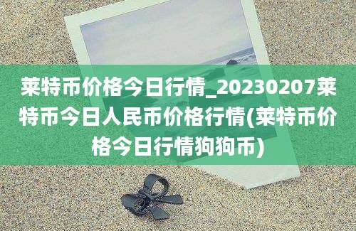 莱特币价格今日行情_20230207莱特币今日人民币价格行情(莱特币价格今日行情狗狗币)