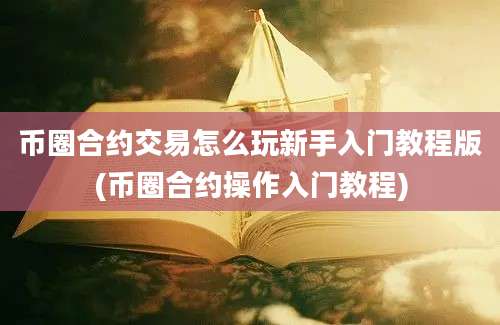 币圈合约交易怎么玩新手入门教程版(币圈合约操作入门教程)