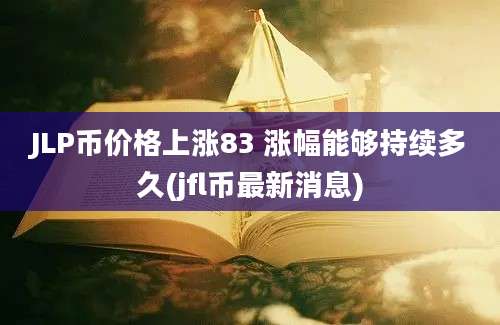 JLP币价格上涨83 涨幅能够持续多久(jfl币最新消息)