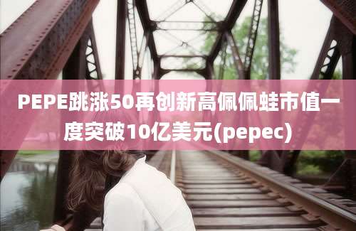 PEPE跳涨50再创新高佩佩蛙市值一度突破10亿美元(pepec)