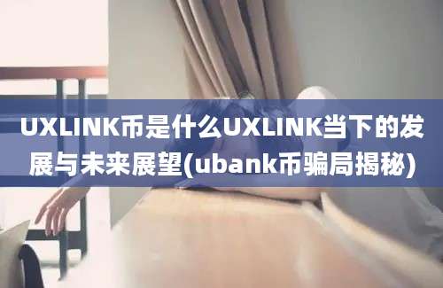 UXLINK币是什么UXLINK当下的发展与未来展望(ubank币骗局揭秘)