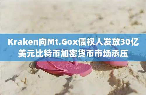 Kraken向Mt.Gox债权人发放30亿美元比特币加密货币市场承压