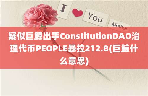 疑似巨鲸出手ConstitutionDAO治理代币PEOPLE暴拉212.8(巨鲸什么意思)