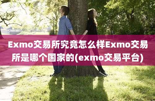 Exmo交易所究竟怎么样Exmo交易所是哪个国家的(exmo交易平台)