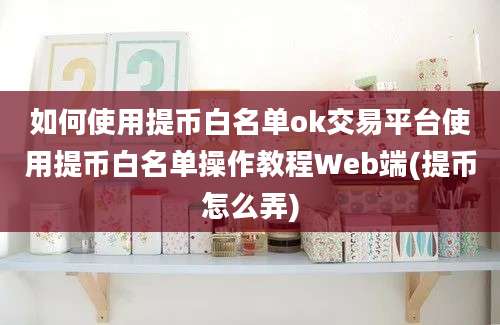 如何使用提币白名单ok交易平台使用提币白名单操作教程Web端(提币怎么弄)