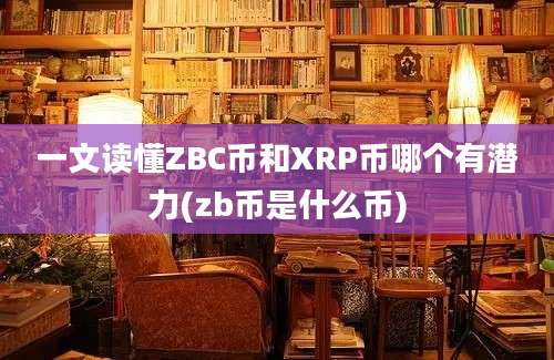 一文读懂ZBC币和XRP币哪个有潜力(zb币是什么币)