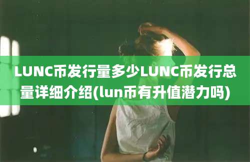 LUNC币发行量多少LUNC币发行总量详细介绍(lun币有升值潜力吗)