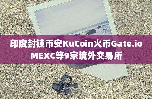 印度封锁币安KuCoin火币Gate.ioMEXC等9家境外交易所