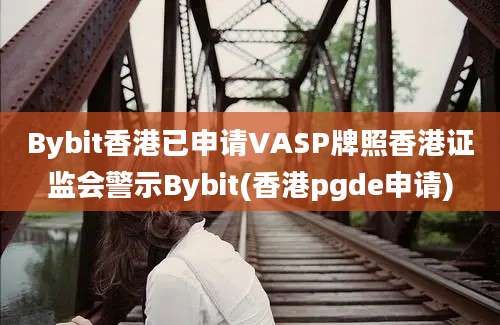 Bybit香港已申请VASP牌照香港证监会警示Bybit(香港pgde申请)