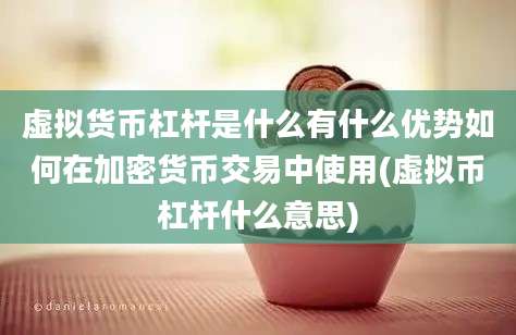 虚拟货币杠杆是什么有什么优势如何在加密货币交易中使用(虚拟币杠杆什么意思)