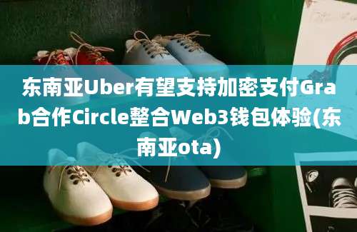 东南亚Uber有望支持加密支付Grab合作Circle整合Web3钱包体验(东南亚ota)