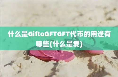 什么是GiftoGFTGFT代币的用途有哪些(什么是爱)