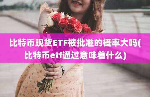 比特币现货ETF被批准的概率大吗(比特币etf通过意味着什么)