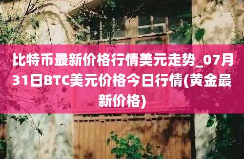 比特币最新价格行情美元走势_07月31日BTC美元价格今日行情(黄金最新价格)