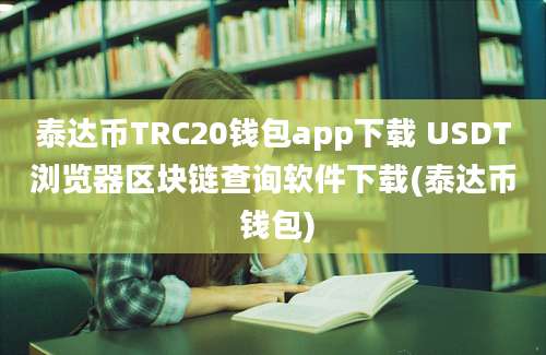 泰达币TRC20钱包app下载 USDT浏览器区块链查询软件下载(泰达币 钱包)