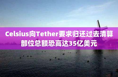 Celsius向Tether要求归还过去清算部位总额恐高达35亿美元