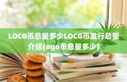 LOCG币总量多少LOCG币发行总量介绍(ogo币总量多少)