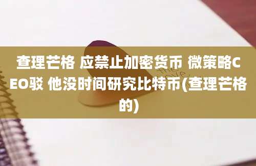 查理芒格 应禁止加密货币 微策略CEO驳 他没时间研究比特币(查理芒格的)