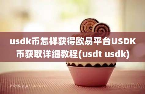 usdk币怎样获得欧易平台USDK币获取详细教程(usdt usdk)