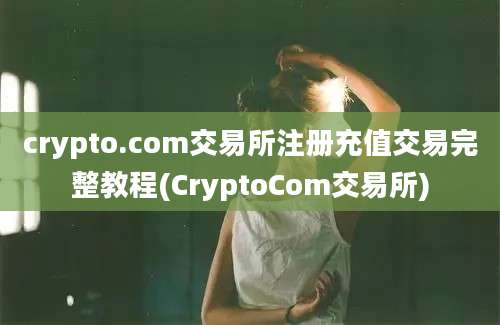 crypto.com交易所注册充值交易完整教程(CryptoCom交易所)