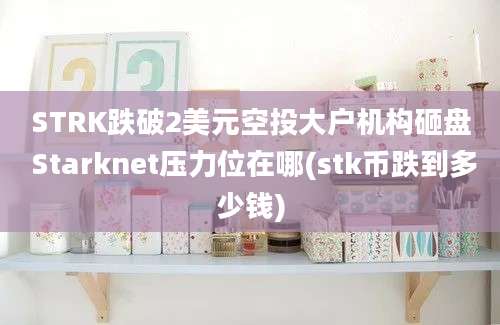 STRK跌破2美元空投大户机构砸盘 Starknet压力位在哪(stk币跌到多少钱)