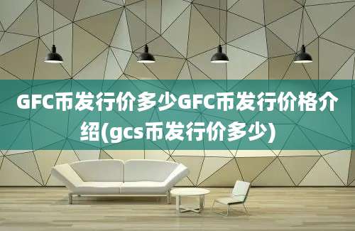 GFC币发行价多少GFC币发行价格介绍(gcs币发行价多少)