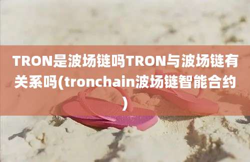 TRON是波场链吗TRON与波场链有关系吗(tronchain波场链智能合约)