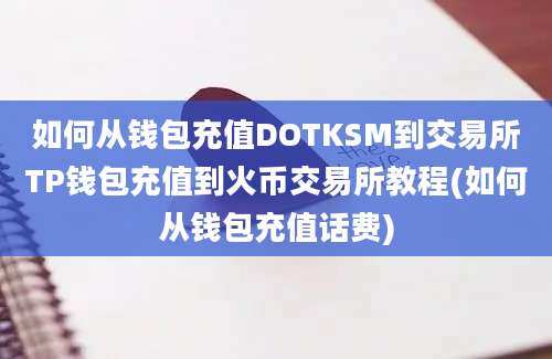 如何从钱包充值DOTKSM到交易所TP钱包充值到火币交易所教程(如何从钱包充值话费)