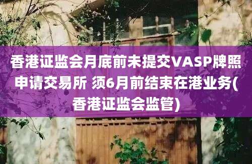 香港证监会月底前未提交VASP牌照申请交易所 须6月前结束在港业务(香港证监会监管)