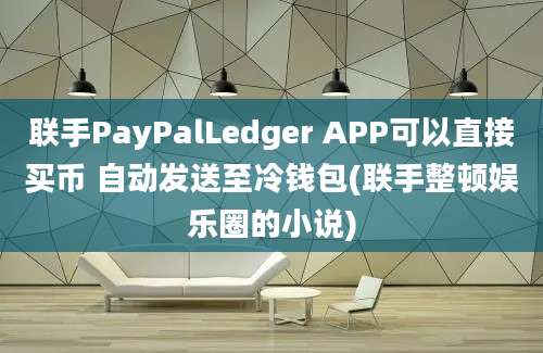 联手PayPalLedger APP可以直接买币 自动发送至冷钱包(联手整顿娱乐圈的小说)