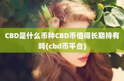 CBD是什么币种CBD币值得长期持有吗(cbd币平台)