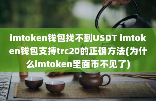 imtoken钱包找不到USDT imtoken钱包支持trc20的正确方法(为什么imtoken里面币不见了)