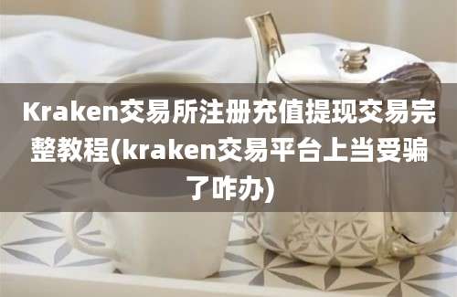 Kraken交易所注册充值提现交易完整教程(kraken交易平台上当受骗了咋办)