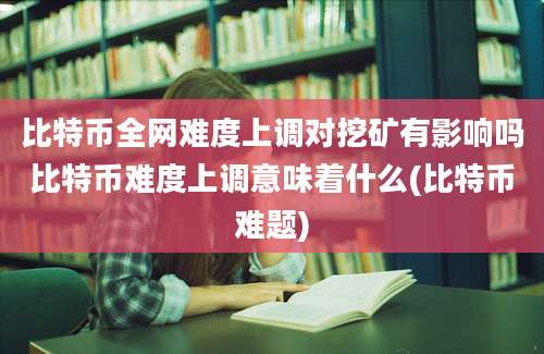 比特币全网难度上调对挖矿有影响吗比特币难度上调意味着什么(比特币难题)