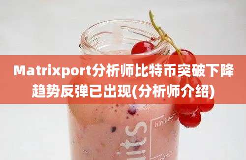 Matrixport分析师比特币突破下降趋势反弹已出现(分析师介绍)